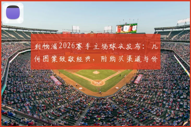 利物浦2026赛季主场球衣发布:几何图案致敬经典,附购买渠道与价格详情