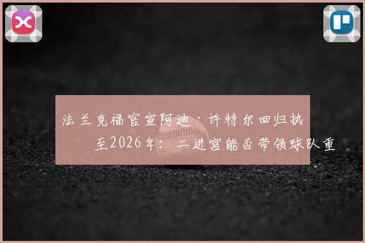 法兰克福官宣阿迪·许特尔回归执教至2026年：二进宫能否带领球队重返巅峰？战术分析与未来展望