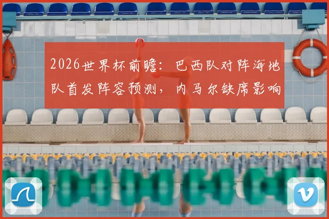 2026世界杯前瞻：巴西队对阵海地队首发阵容预测，内马尔缺席影响几何，附历史交锋与实力分析