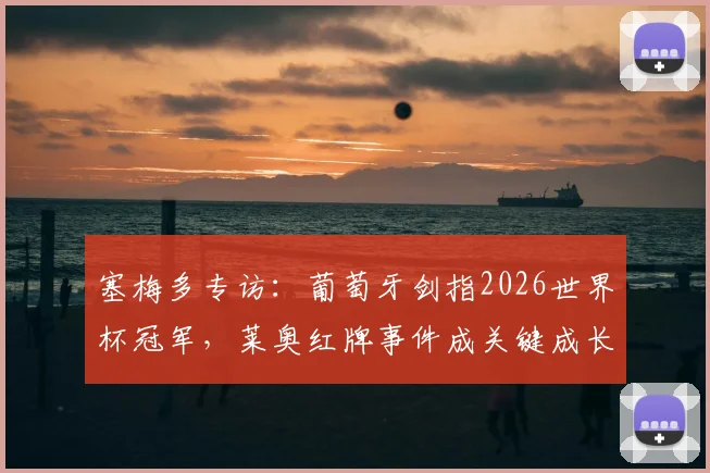 塞梅多专访：葡萄牙剑指2026世界杯冠军，莱奥红牌事件成关键成长契机