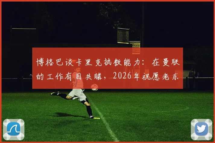 博格巴谈卡里克执教能力：在曼联的工作有目共睹，2026年祝愿老东家一切顺利