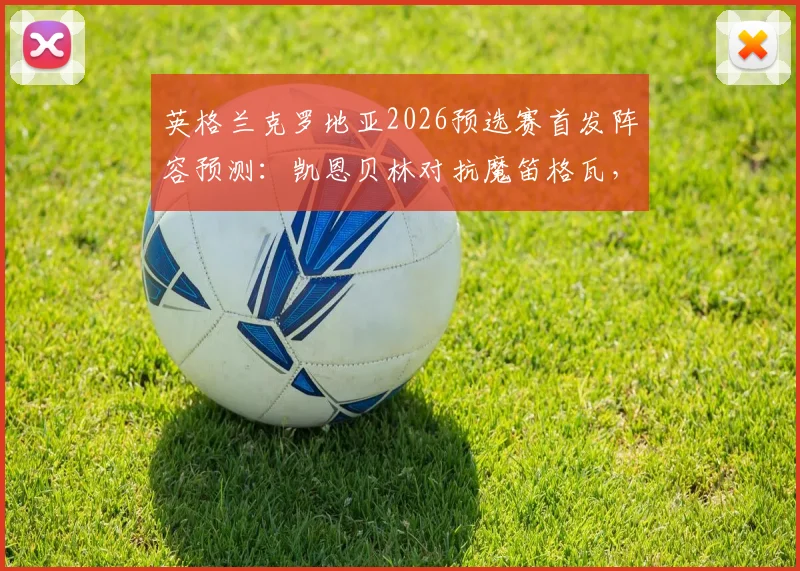 英格兰克罗地亚2026预选赛首发阵容预测：凯恩贝林对抗魔笛格瓦，历史交锋记录与核心对位全解析