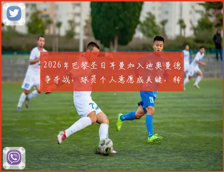 2026年巴黎圣日耳曼加入迪奥曼德争夺战，球员个人意愿成关键，转会市场最新动态解析