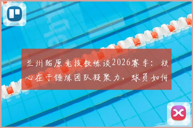 兰州陇原竞技教练谈2026赛季：核心在于锤炼团队凝聚力，球员如何融入体系是关键