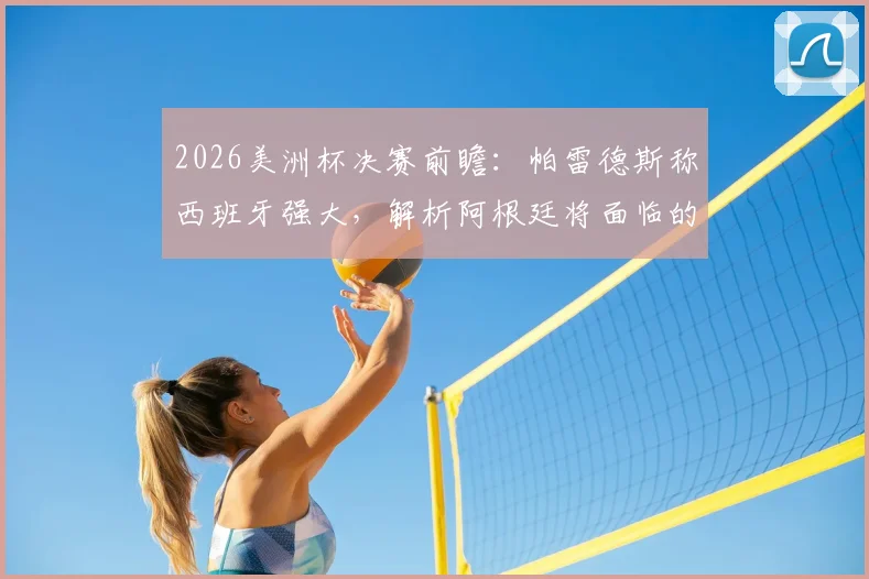 2026美洲杯决赛前瞻：帕雷德斯称西班牙强大，解析阿根廷将面临的艰难挑战