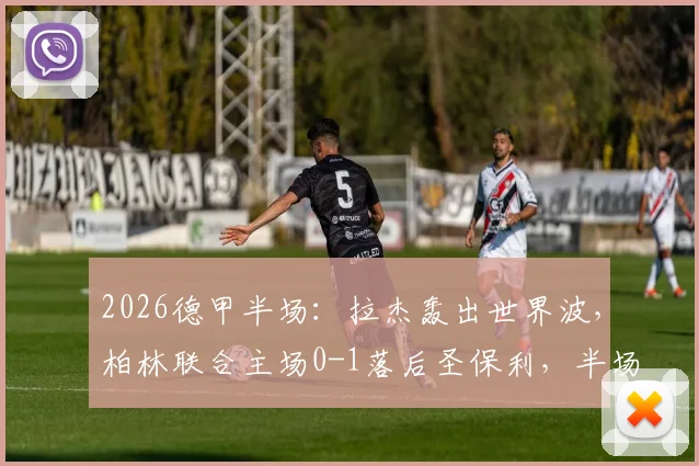 2026德甲半场：拉杰轰出世界波，柏林联合主场0-1落后圣保利，半场战况深度解读