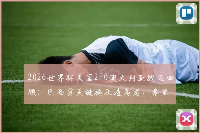 2026世界杯美国2-0澳大利亚战况回顾：巴洛贡关键施压造乌龙，弗里曼冷静推射锁定胜局