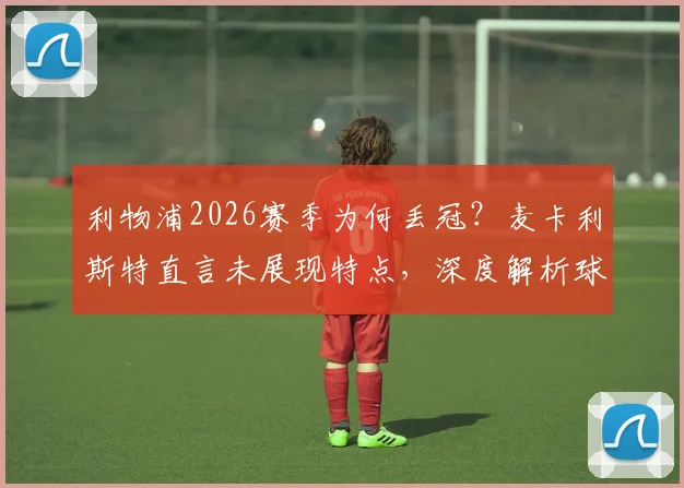 利物浦2026赛季为何丢冠？麦卡利斯特直言未展现特点，深度解析球队问题与未来方向