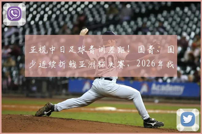 正视中日足球青训差距！国青、国少连续折戟亚洲杯决赛，2026年我们该如何破局？