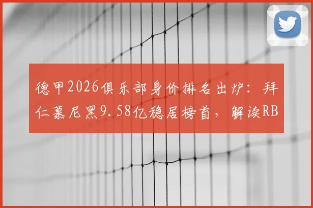 德甲2026俱乐部身价排名出炉:拜仁慕尼黑9.58亿稳居榜首,解读RB莱比锡为何反超多特蒙德