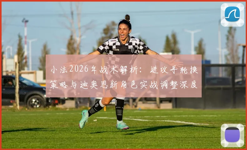 小法2026年战术解析：进攻手轮换策略与迪奥恩新角色实战调整深度探讨