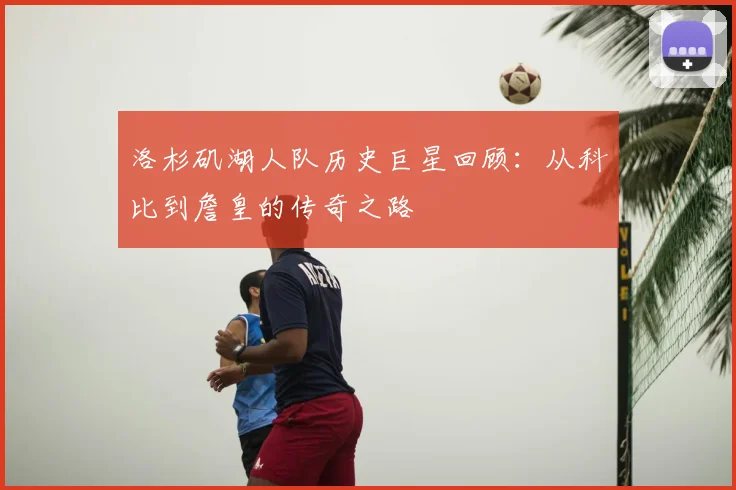 洛杉矶湖人队历史巨星回顾：从科比到詹皇的传奇之路