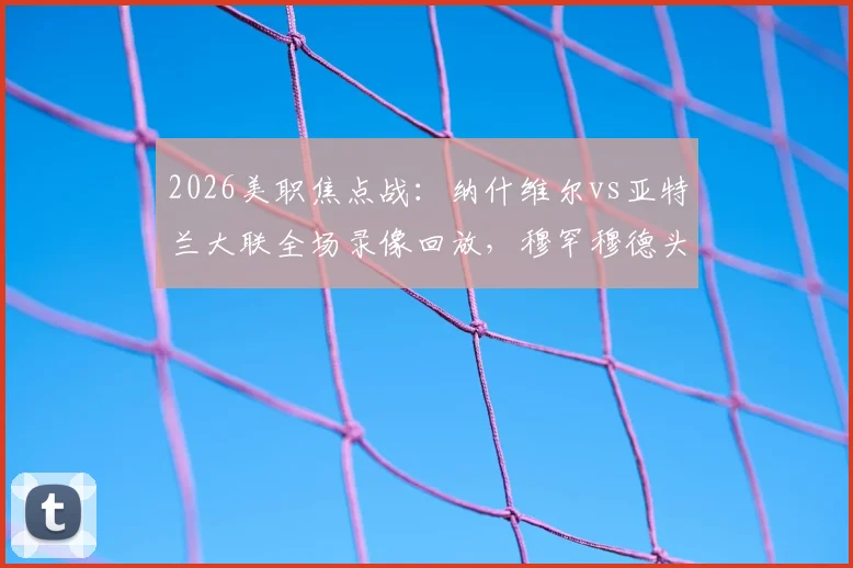 2026美职焦点战：纳什维尔vs亚特兰大联全场录像回放，穆罕穆德头球制胜全解析