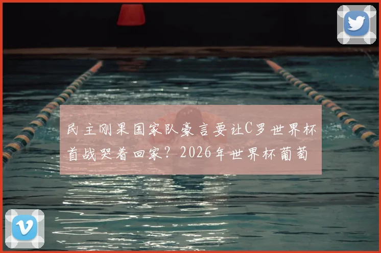 民主刚果国家队豪言要让C罗世界杯首战哭着回家？2026年世界杯葡萄牙与民主刚果对决前景深度解析