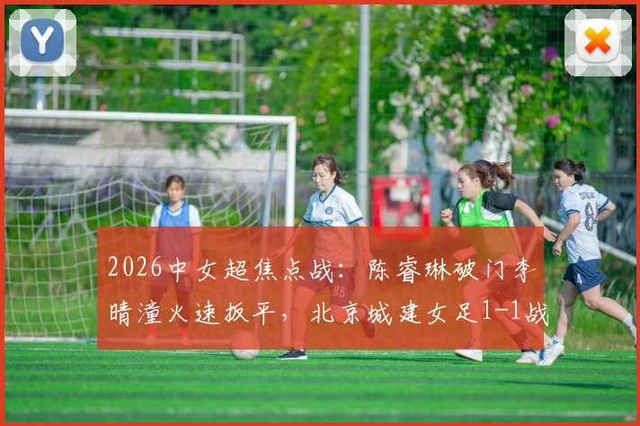 2026中女超焦点战:陈睿琳破门李晴潼火速扳平,北京城建女足1-1战平上海盛丽女足