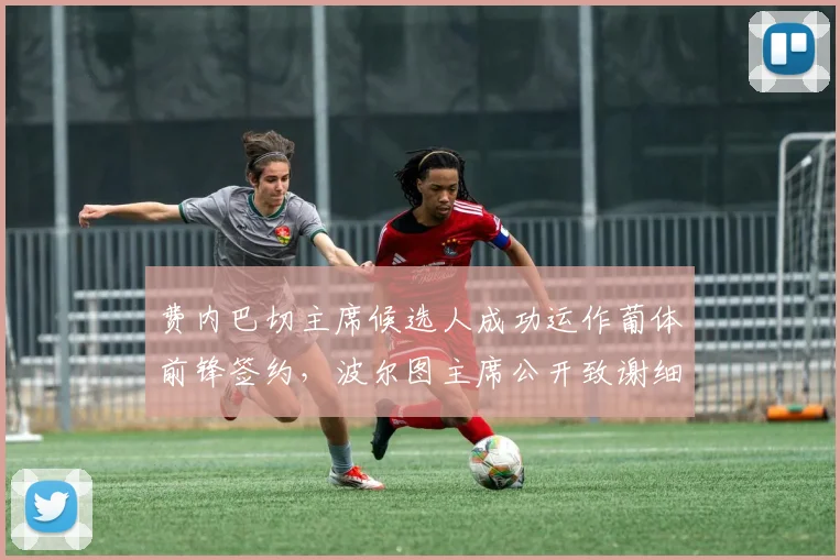 费内巴切主席候选人成功运作葡体前锋签约，波尔图主席公开致谢细节解读
