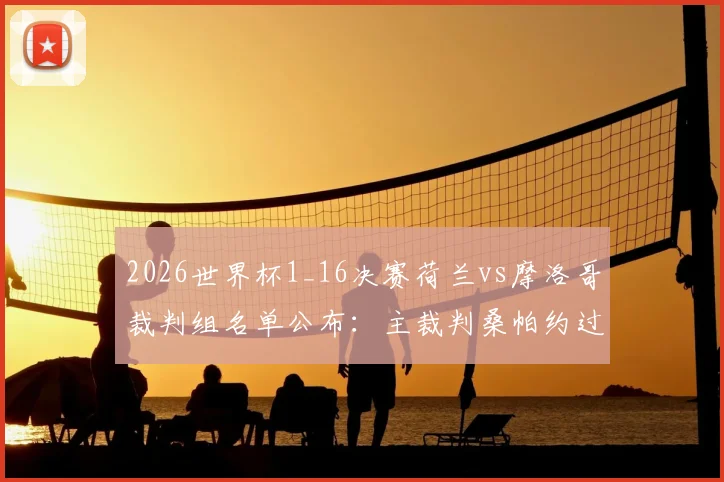 2026世界杯1_16决赛荷兰vs摩洛哥裁判组名单公布：主裁判桑帕约过往执法风格详解与关键判罚回顾