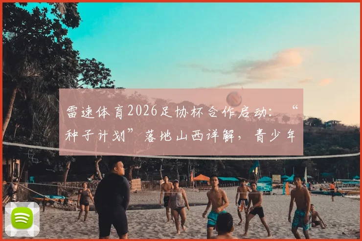 雷速体育2026足协杯合作启动:“种子计划”落地山西详解,青少年足球公益培训报名指南