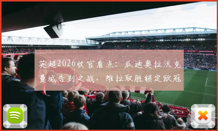英超2026收官看点：瓜迪奥拉沃克曼城告别之战，维拉取胜锁定欧冠资格全解析