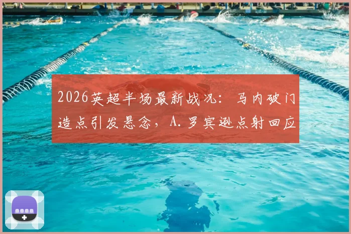 2026英超半场最新战况：马内破门造点引发悬念，A.罗宾逊点射回应，狼队1-1富勒姆焦点解析