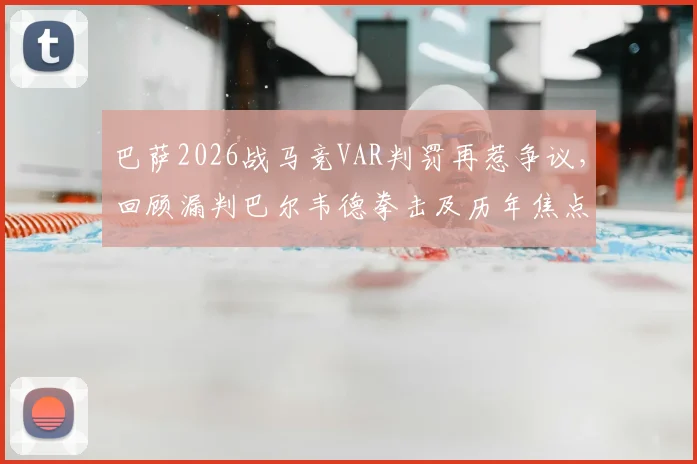 巴萨2026战马竞VAR判罚再惹争议,回顾漏判巴尔韦德拳击及历年焦点误判