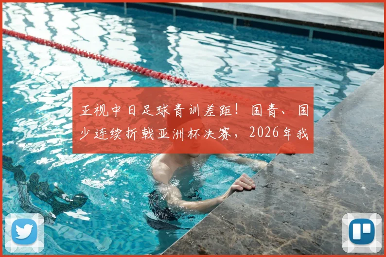 正视中日足球青训差距！国青、国少连续折戟亚洲杯决赛，2026年我们该如何破局？