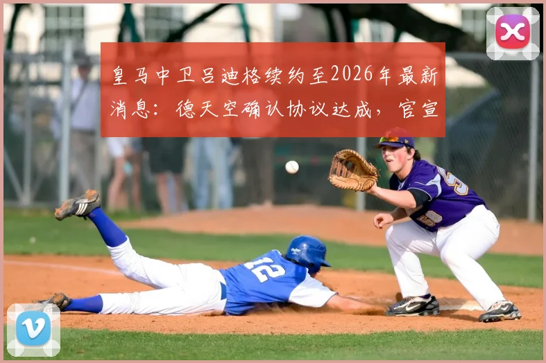 皇马中卫吕迪格续约至2026年最新消息：德天空确认协议达成，官宣因俱乐部选举推迟原因解析