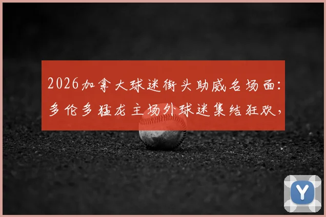 2026加拿大球迷街头助威名场面：多伦多猛龙主场外球迷集结狂欢，北美球迷文化现场直击