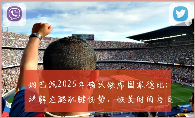 姆巴佩2026年确认缺席国家德比:详解左腿肌腱伤势、恢复时间与皇马战术影响