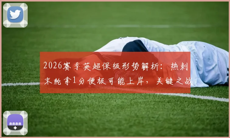 2026赛季英超保级形势解析：热刺末轮拿1分便极可能上岸，关键之战不容有失