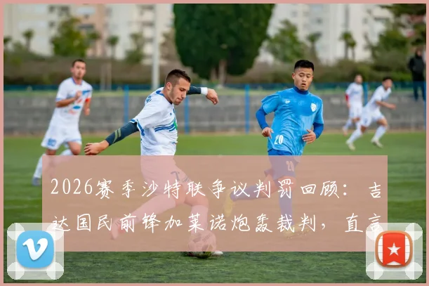 2026赛季沙特联争议判罚回顾:吉达国民前锋加莱诺炮轰裁判,直言“他们想把冠军给某个人”完整采访解读
