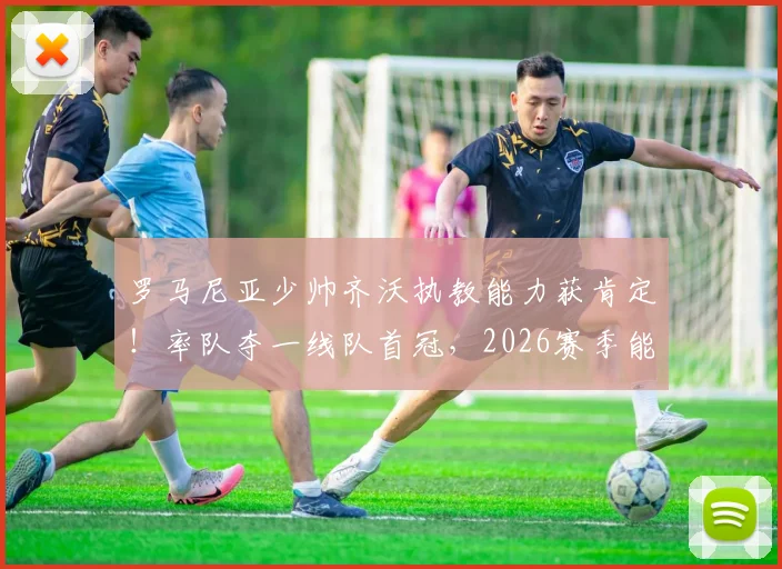 罗马尼亚少帅齐沃执教能力获肯定!率队夺一线队首冠,2026赛季能否带领国际米兰冲击双冠王?