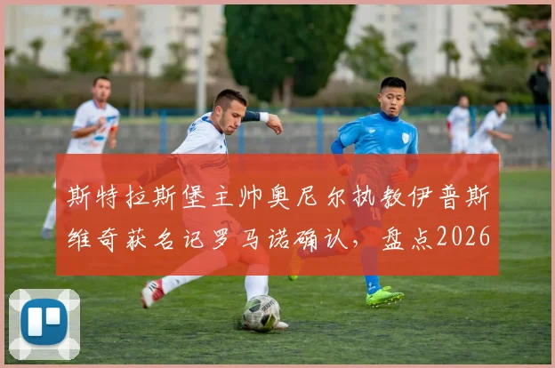 斯特拉斯堡主帅奥尼尔执教伊普斯维奇获名记罗马诺确认，盘点2026年英冠潜在格局变动