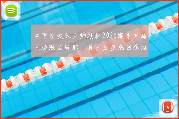 中甲宁波队主帅杨林2026赛季开局三连败后辞职，负三分垫底困境谁来破局？