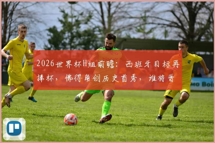 2026世界杯H组前瞻：西班牙目标再捧杯，佛得角创历史首秀，谁将晋级？附赛程与看点详解