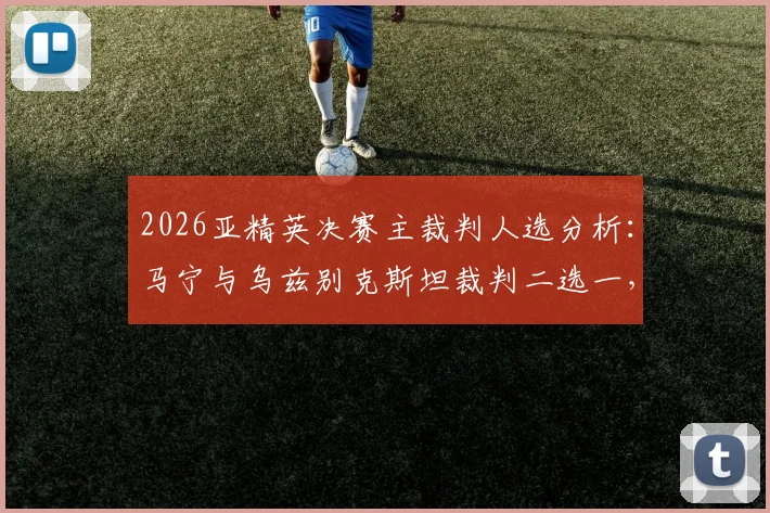 2026亚精英决赛主裁判人选分析：马宁与乌兹别克斯坦裁判二选一，中国裁判执法前景解读