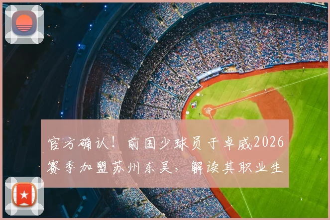 官方确认！前国少球员于卓威2026赛季加盟苏州东吴，解读其职业生涯与对中甲新东家的影响